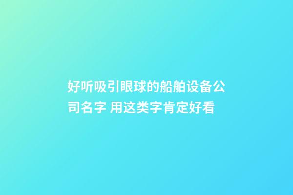 好听吸引眼球的船舶设备公司名字 用这类字肯定好看-第1张-公司起名-玄机派